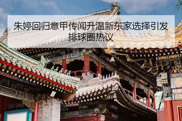 朱婷回归意甲传闻升温新东家选择引发排球圈热议