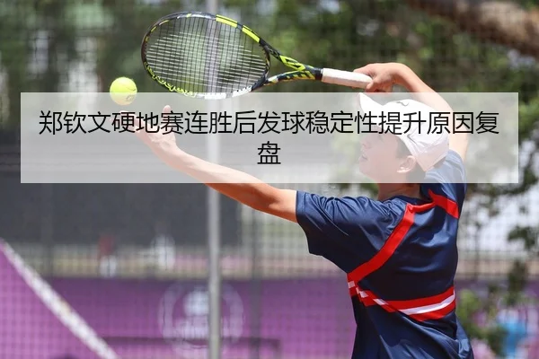 郑钦文硬地赛连胜后发球稳定性提升原因复盘